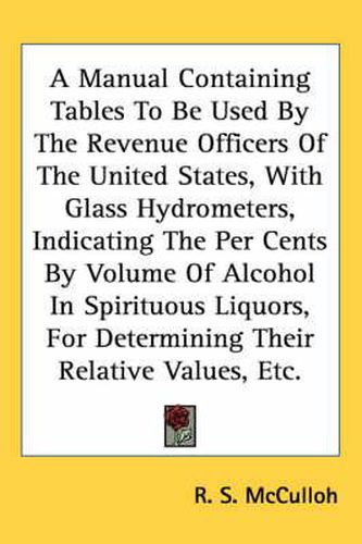 Cover image for A Manual Containing Tables to Be Used by the Revenue Officers of the United States, with Glass Hydrometers, Indicating the Per Cents by Volume of Alcohol in Spirituous Liquors, for Determining Their Relative Values, Etc.