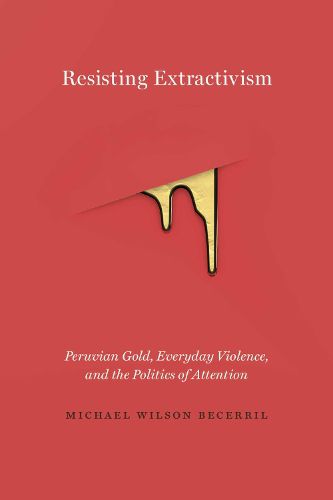 Cover image for Resisting Extractivism: Peruvian Gold, Everyday Violence, and the Politics of Attention