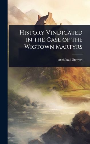 Cover image for History Vindicated in the Case of the Wigtown Martyrs