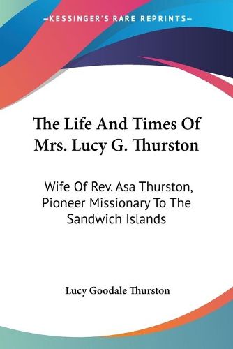 Cover image for The Life and Times of Mrs. Lucy G. Thurston: Wife of REV. Asa Thurston, Pioneer Missionary to the Sandwich Islands