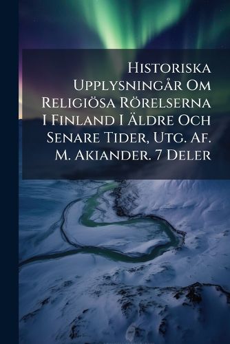 Cover image for Historiska Upplysningr Om Religisa Rrelserna I Finland I Ldre Och Senare Tider, Utg. AF. M. Akiander. 7 Deler