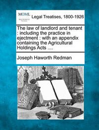 Cover image for The Law of Landlord and Tenant: Including the Practice in Ejectment: With an Appendix Containing the Agricultural Holdings Acts ....