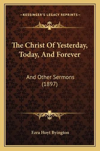 Cover image for The Christ of Yesterday, Today, and Forever: And Other Sermons (1897)