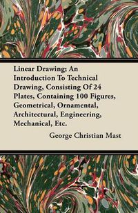 Cover image for Linear Drawing; An Introduction To Technical Drawing, Consisiting Of 24 Plates (4 Coloured), Containing 100 Figures, Geometrical, Ornamental, Architectural, Engineering, Mechanical, Etc.