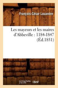 Cover image for Les Mayeurs Et Les Maires d'Abbeville: 1184-1847 (Ed.1851)