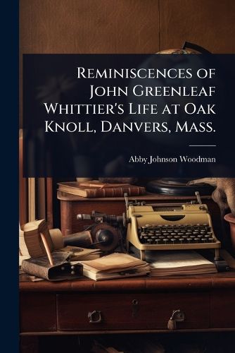 Cover image for Reminiscences of John Greenleaf Whittier's Life at Oak Knoll, Danvers, Mass.