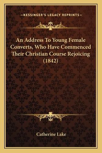 Cover image for An Address to Young Female Converts, Who Have Commenced Their Christian Course Rejoicing (1842)