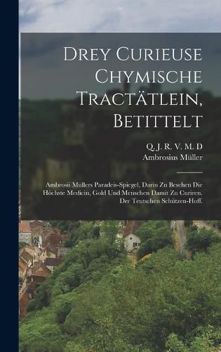 Cover image for Drey Curieuse Chymische Tractaetlein, betittelt