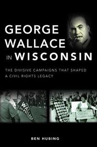 Cover image for George Wallace in Wisconsin: The Divisive Campaigns That Shaped a Civil Rights Legacy