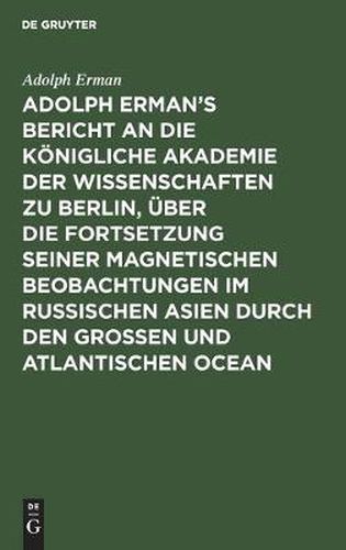 Cover image for Adolph Erman's Bericht an die Koenigliche Akademie der Wissenschaften zu Berlin, uber die Fortsetzung seiner magnetischen Beobachtungen im russischen Asien durch den grossen und atlantischen Ocean