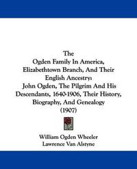 Cover image for The Ogden Family in America, Elizabethtown Branch, and Their English Ancestry: John Ogden, the Pilgrim and His Descendants, 1640-1906, Their History, Biography, and Genealogy (1907)