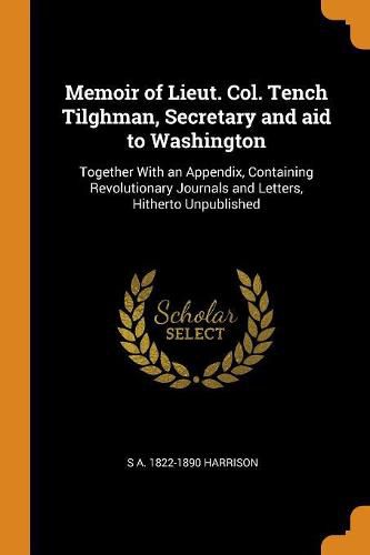 Cover image for Memoir of Lieut. Col. Tench Tilghman, Secretary and Aid to Washington: Together with an Appendix, Containing Revolutionary Journals and Letters, Hitherto Unpublished