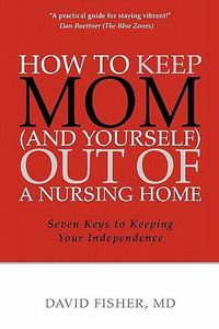 Cover image for How to Keep Mom (and Yourself) Out of a Nursing Home: Seven Keys to Keeping Your Independence