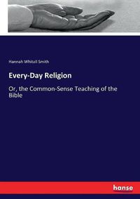 Cover image for Every-Day Religion: Or, the Common-Sense Teaching of the Bible