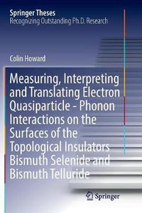 Cover image for Measuring, Interpreting and Translating Electron Quasiparticle - Phonon Interactions on the Surfaces of the Topological Insulators Bismuth Selenide and Bismuth Telluride