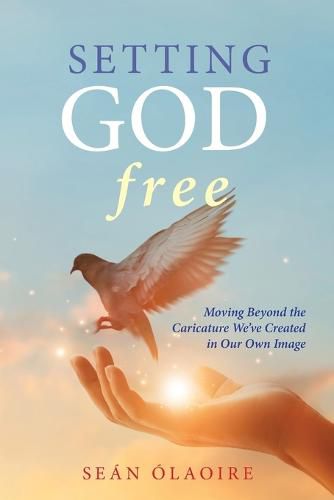 Cover image for Setting God Free: Moving Beyond the Caricature We've Created in Our Own Image