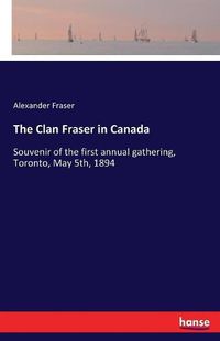 Cover image for The Clan Fraser in Canada: Souvenir of the first annual gathering, Toronto, May 5th, 1894