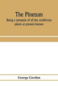 Cover image for The pinetum: being a synopsis of all the coniferous plants at present known, with descriptions, history and synonyms, and a comprehensive systematic index