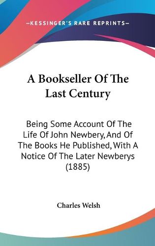 Cover image for A Bookseller of the Last Century: Being Some Account of the Life of John Newbery, and of the Books He Published, with a Notice of the Later Newberys (1885)