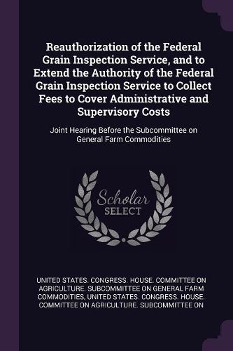 Cover image for Reauthorization of the Federal Grain Inspection Service, and to Extend the Authority of the Federal Grain Inspection Service to Collect Fees to Cover Administrative and Supervisory Costs
