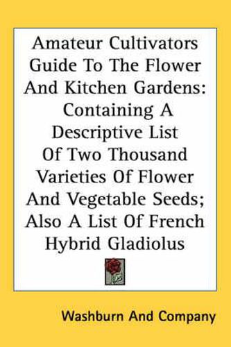 Cover image for Amateur Cultivators Guide to the Flower and Kitchen Gardens: Containing a Descriptive List of Two Thousand Varieties of Flower and Vegetable Seeds; Also a List of French Hybrid Gladiolus