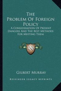 Cover image for The Problem of Foreign Policy: A Consideration of Present Dangers and the Best Methods for Meeting Them