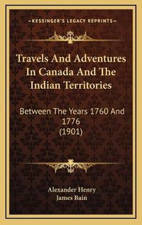 Cover image for Travels and Adventures in Canada and the Indian Territories Travels and Adventures in Canada and the Indian Territories: Between the Years 1760 and 1776 (1901) Between the Years 1760 and 1776 (1901)