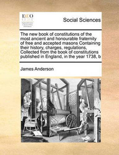 Cover image for The New Book of Constitutions of the Most Ancient and Honourable Fraternity of Free and Accepted Masons Containing Their History, Charges, Regulations, Collected from the Book of Constitutions Published in England, in the Year 1738, B