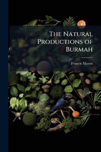 Cover image for The Natural Productions of Burmah: Or, Notes on the Fauna, Flora, and Minerals of the Tenasserim Provinces, and the Burman Empire