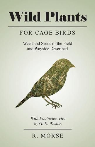 Cover image for Wild Plants for Cage Birds - Weed and Seeds of the Field and Wayside Described - With Footnotes, etc., by G. E. Weston