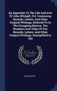 Cover image for An Appendix to the Life and Acts of John Whitgift, D.D. Containing Records, Letters, and Other Original Writings, Referred to in the Foregoing History. the Numbers and Titles of the Records, Letters, and Other Original Writings, Exemplified in the