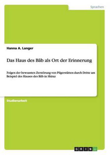 Cover image for Das Haus des B&#257;b als Ort der Erinnerung: Folgen der bewussten Zerstoerung von Pilgerstatten durch Dritte am Beispiel des Hauses des B&#257;b in Shiraz