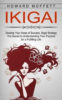 Cover image for Ikigai: Develop Your Areas of Success, Ikigai Strategy (The Secret to Understanding Your Purpose for a Fulfilling Life)