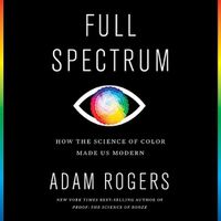 Cover image for Full Spectrum: How the Science of Color Made Us Modern