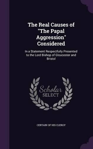 Cover image for The Real Causes of the Papal Aggression Considered: In a Statement Respectfully Presented to the Lord Bishop of Gloucester and Bristol