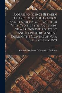 Cover image for Correspondence Between the President and General Joseph E. Johnston, Together With That of the Secretary of War and the Adjutant and Inspector General, During the Months of May, June and July, 1863