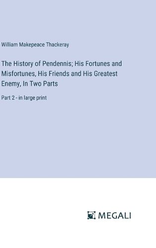 Cover image for The History of Pendennis; His Fortunes and Misfortunes, His Friends and His Greatest Enemy, In Two Parts