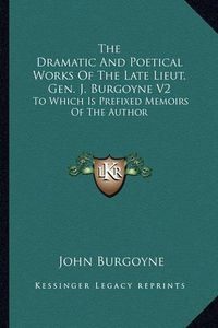 Cover image for The Dramatic and Poetical Works of the Late Lieut. Gen. J. Burgoyne V2: To Which Is Prefixed Memoirs of the Author