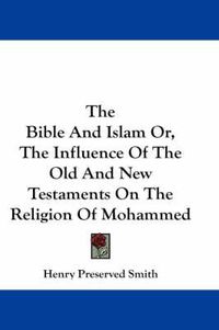 Cover image for The Bible and Islam Or, the Influence of the Old and New Testaments on the Religion of Mohammed