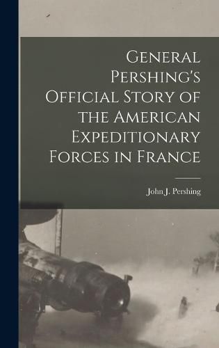 Cover image for General Pershing's Official Story of the American Expeditionary Forces in France