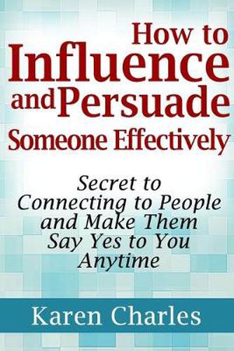 Cover image for How to Influence and Persuade Someone Effectively: Secret to Connecting to People and Make Them Say Yes to You Anytime