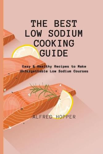 Cover image for The Best Low Sodium Cooking Guide: Easy & Healthy Recipes to Make Unforgettable Low Sodium Courses