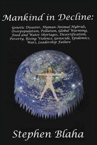 Cover image for Mankind in Decline: Genetic Disasters, Human-Animal Hybrids, Overpopulation, Pollution, Global Warming, Food and Water Shortages, Desertification, Poverty, Rising Violence, Genocide, Epidemics, Wars, Leadership Failure