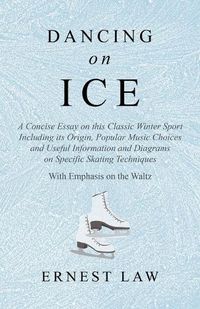 Cover image for Dancing on Ice: A Concise Essay on this Classic Winter Sport Including its Origin, Popular Music Choices and Useful Information and Diagrams on Specific Skating Techniques - With Emphasis on the Waltz