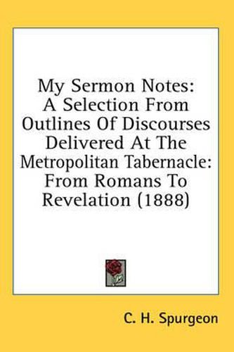 Cover image for My Sermon Notes: A Selection from Outlines of Discourses Delivered at the Metropolitan Tabernacle: From Romans to Revelation (1888)
