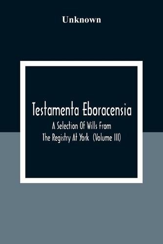 Cover image for Testamenta Eboracensia. A Selection Of Wills From The Registry At York (Volume Iii)