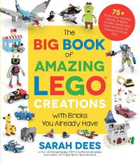 Cover image for The Big Book of Amazing LEGO Creations with Bricks You Already Have: 75+ Brand-New Vehicles, Robots, Dragons, Castles, Games and Other Projects for Endless Creative Play