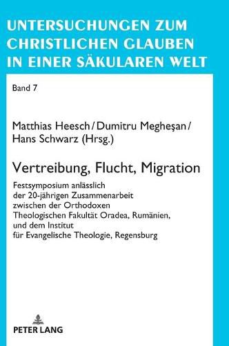 Vertreibung, Flucht, Migration: Festsymposium Anlaesslich Der 20-Jaehrigen Zusammenarbeit Zwischen Der Orthodoxen Theologischen Fakultaet Oradea, Rumaenien, Und Dem Institut Fuer Evangelische Theologie, Regensburg