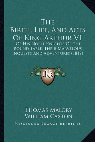 The Birth, Life, and Acts of King Arthur V1: Of His Noble Knights of the Round Table, Their Marvelous Inquests and Adventures (1817)