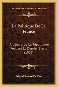 Cover image for La Politique de La France: A L'Egard de La Tripolitaine Pendant Le Dernier Siecle (1906)